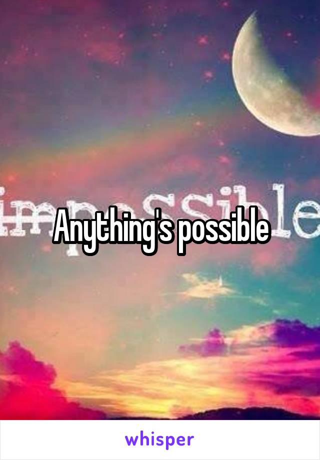 Anything's possible