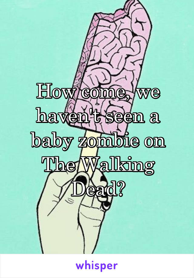How come, we haven't seen a baby zombie on The Walking Dead?