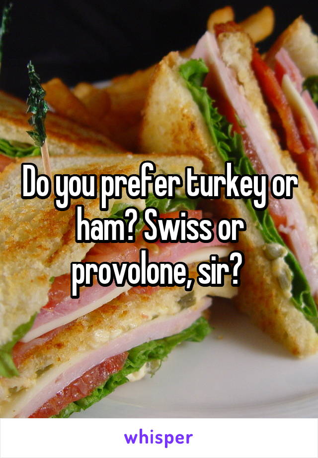 Do you prefer turkey or ham? Swiss or provolone, sir? 