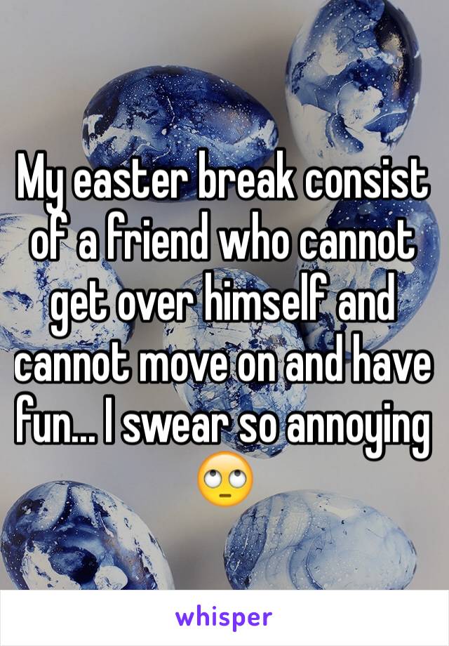 My easter break consist of a friend who cannot get over himself and cannot move on and have fun... I swear so annoying 🙄