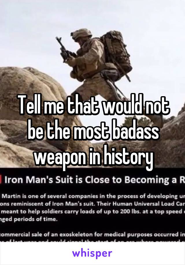 Tell me that would not be the most badass weapon in history