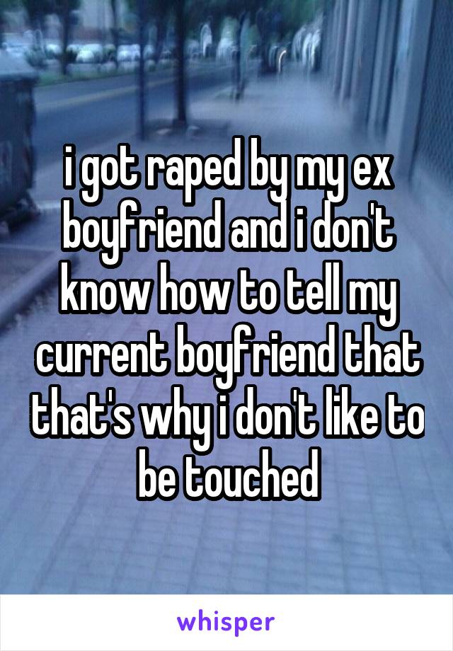 i got raped by my ex boyfriend and i don't know how to tell my current boyfriend that that's why i don't like to be touched