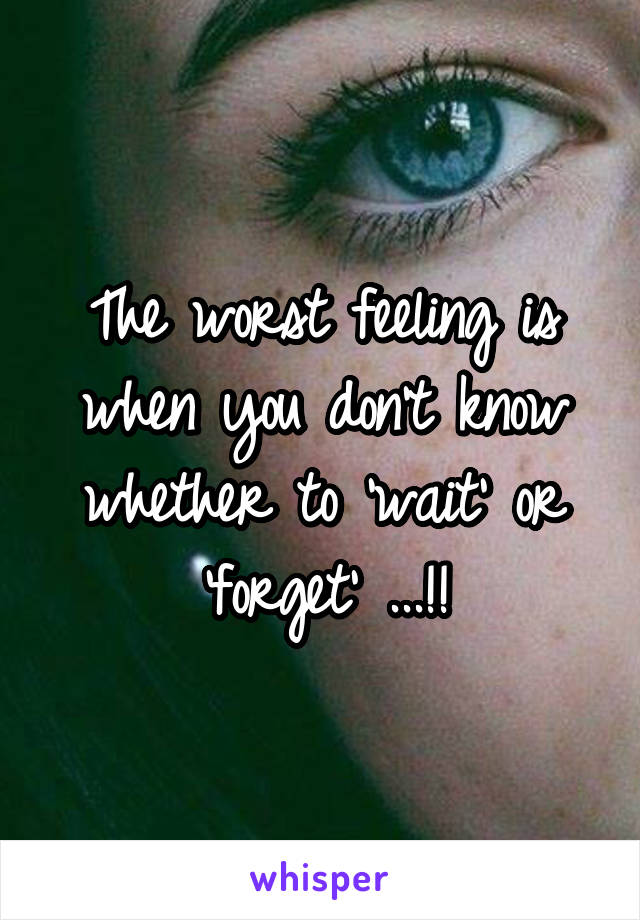 The worst feeling is when you don't know whether to 'wait' or 'forget' ...!!