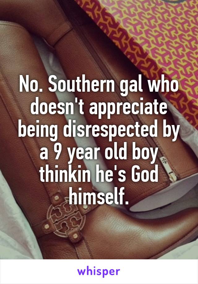 No. Southern gal who doesn't appreciate being disrespected by a 9 year old boy thinkin he's God himself.