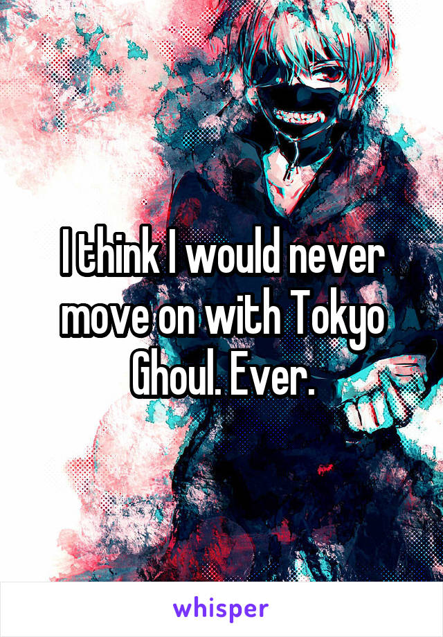 I think I would never move on with Tokyo Ghoul. Ever.