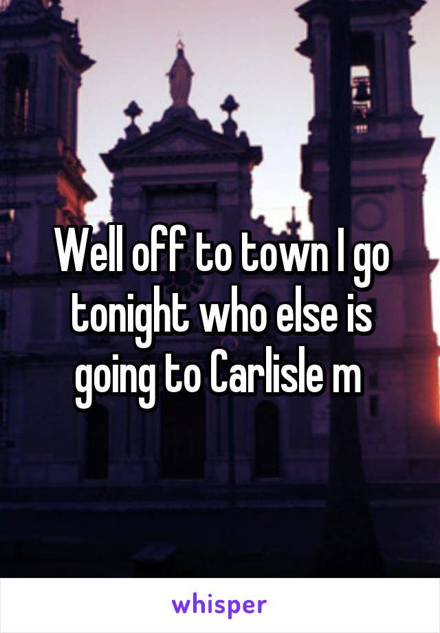 Well off to town I go tonight who else is going to Carlisle m 