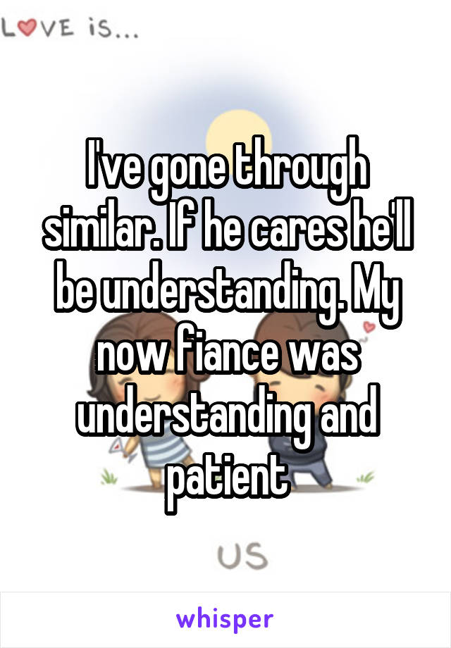 I've gone through similar. If he cares he'll be understanding. My now fiance was understanding and patient