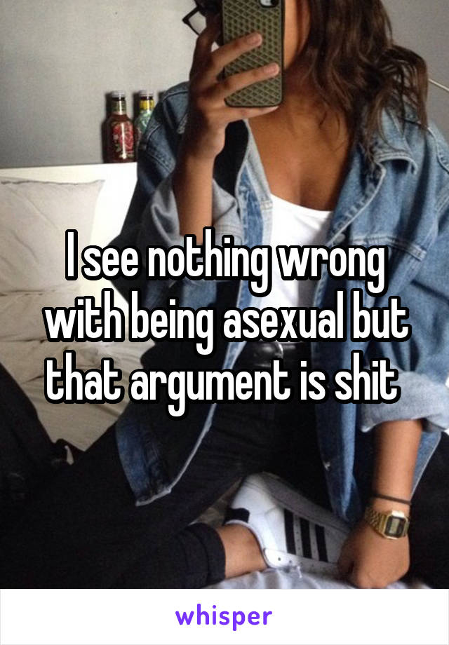 I see nothing wrong with being asexual but that argument is shit 