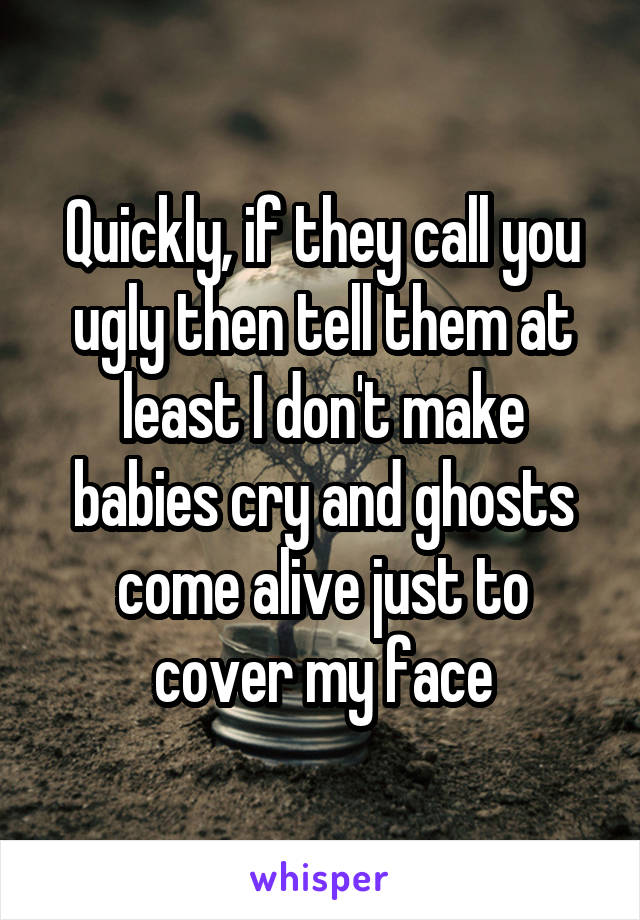 Quickly, if they call you ugly then tell them at least I don't make babies cry and ghosts come alive just to cover my face