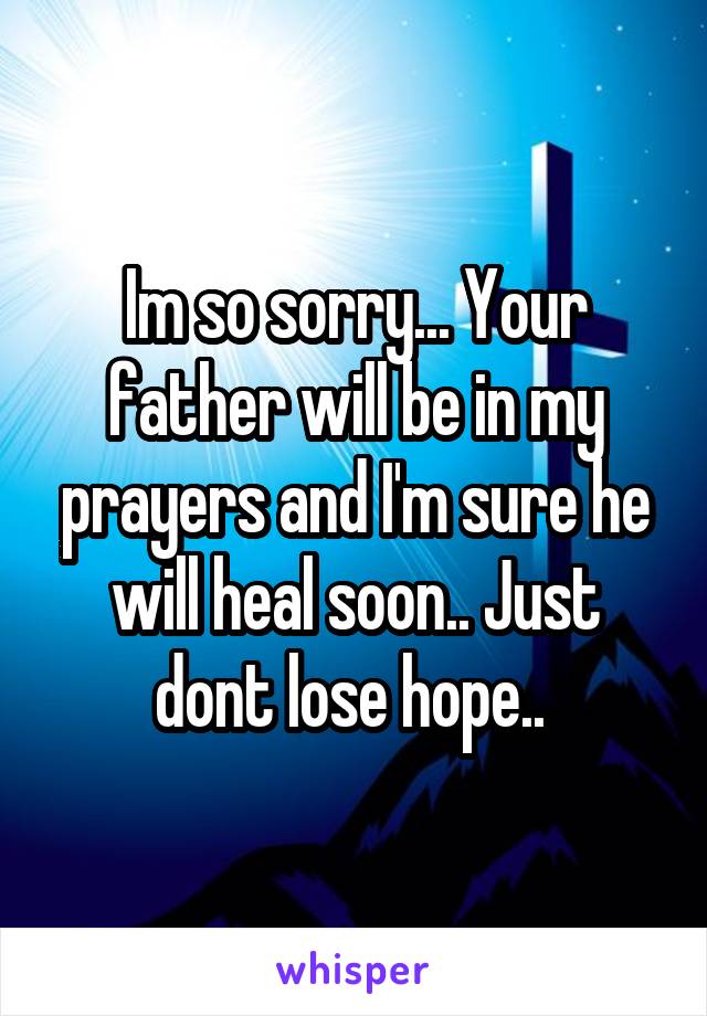 Im so sorry... Your father will be in my prayers and I'm sure he will heal soon.. Just dont lose hope.. 