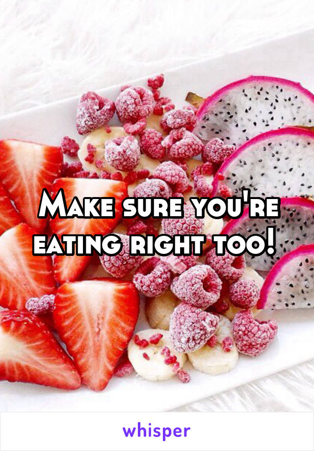 Make sure you're eating right too! 