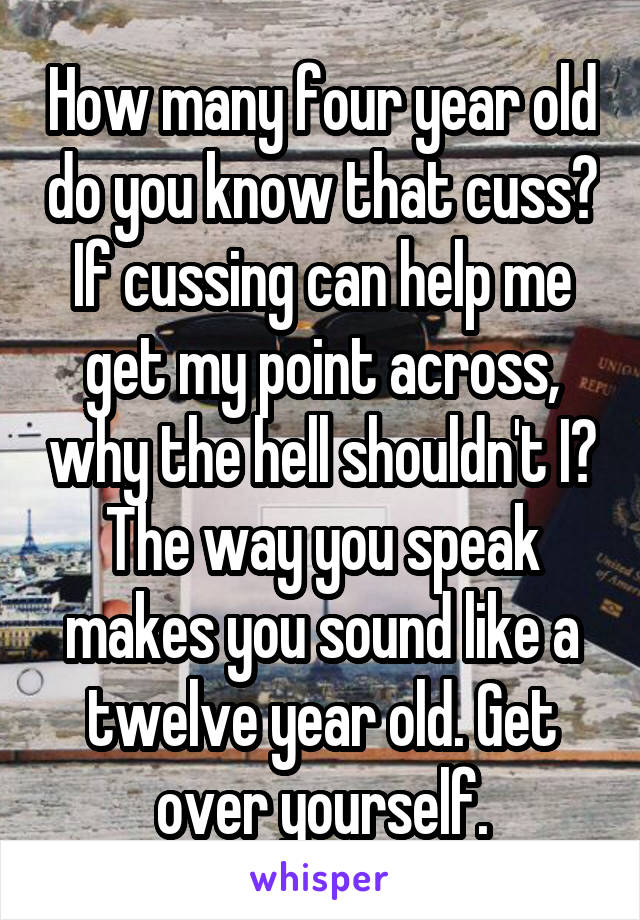 How many four year old do you know that cuss? If cussing can help me get my point across, why the hell shouldn't I? The way you speak makes you sound like a twelve year old. Get over yourself.