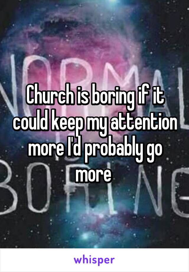 Church is boring if it could keep my attention more I'd probably go more 