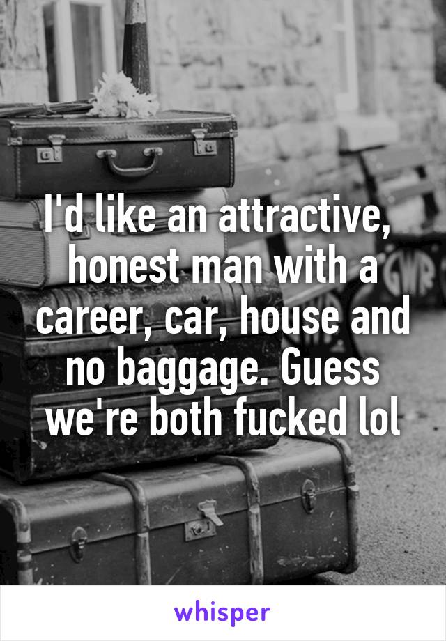 I'd like an attractive,  honest man with a career, car, house and no baggage. Guess we're both fucked lol