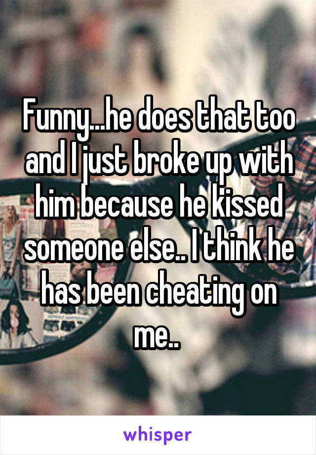 Funny...he does that too and I just broke up with him because he kissed someone else.. I think he has been cheating on me.. 