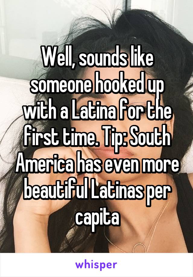 Well, sounds like someone hooked up with a Latina for the first time. Tip: South America has even more beautiful Latinas per capita