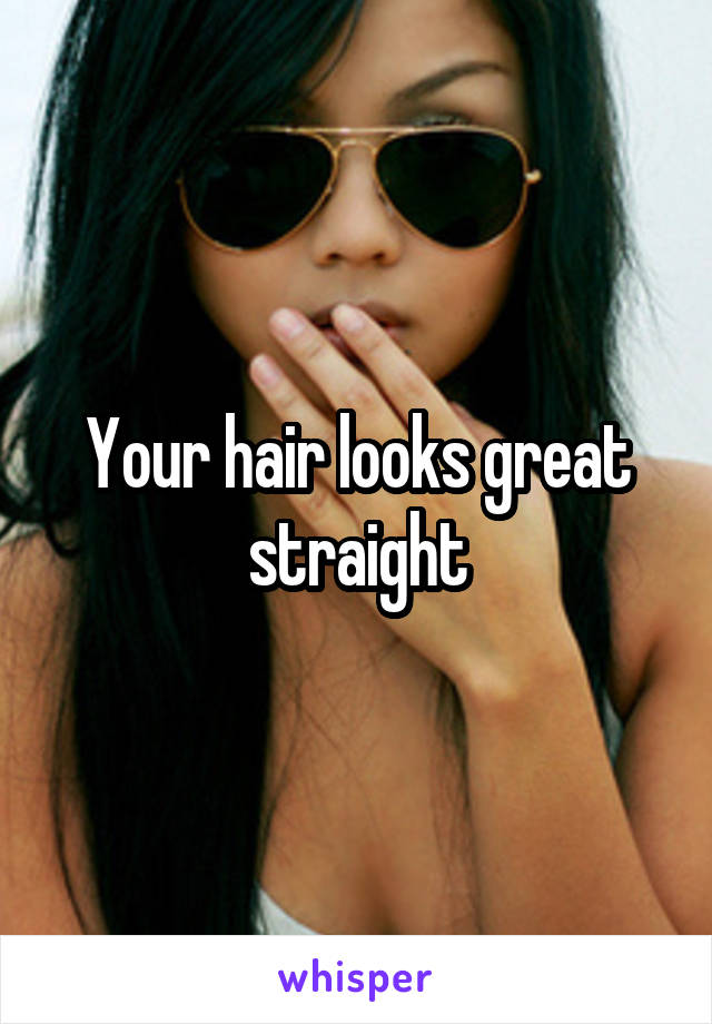 Your hair looks great straight