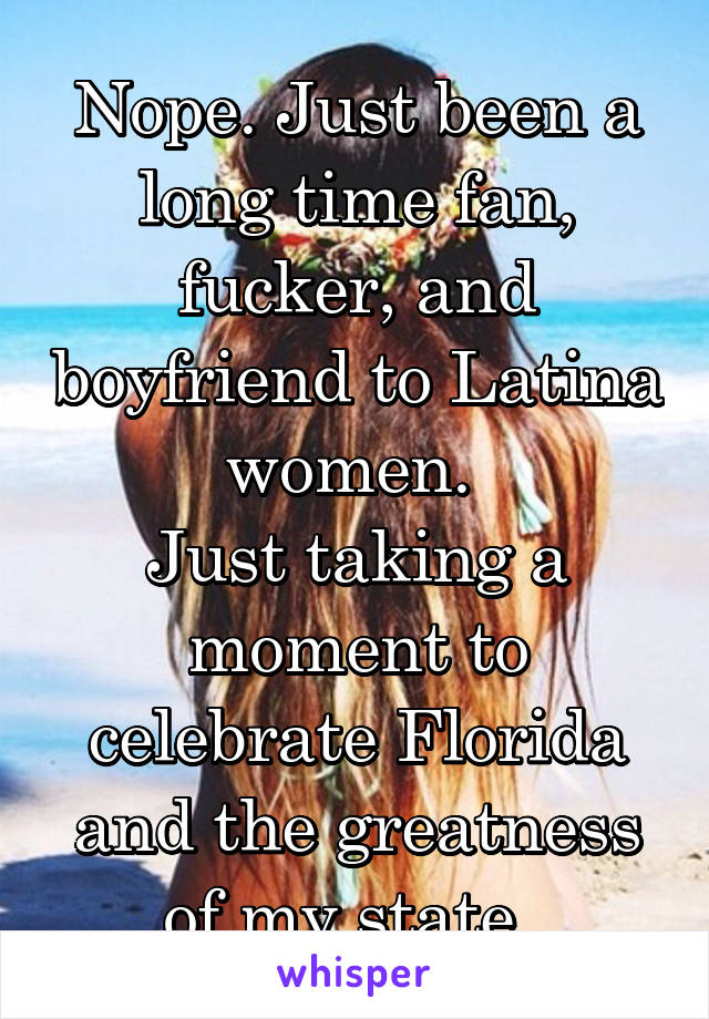 Nope. Just been a long time fan, fucker, and boyfriend to Latina women. 
Just taking a moment to celebrate Florida and the greatness of my state. 