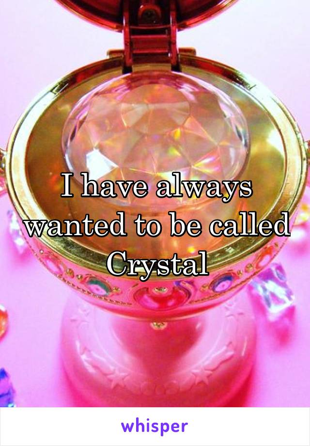 I have always wanted to be called Crystal