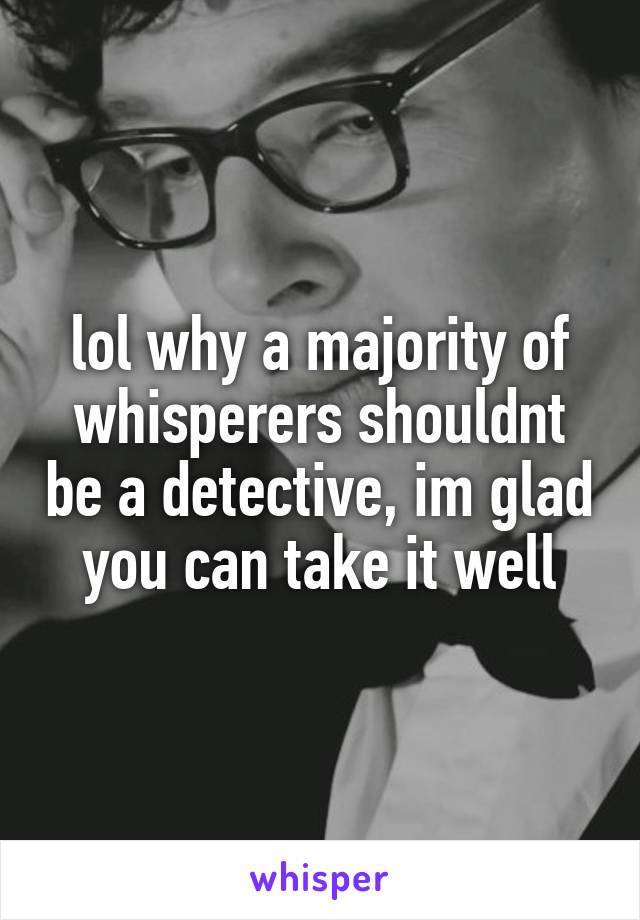 lol why a majority of whisperers shouldnt be a detective, im glad you can take it well