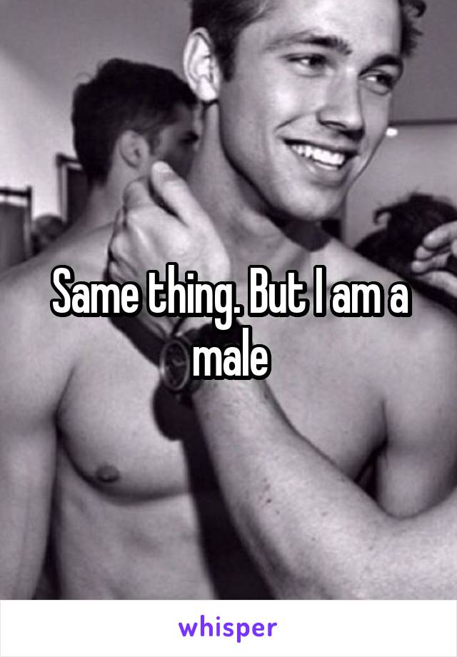 Same thing. But I am a male