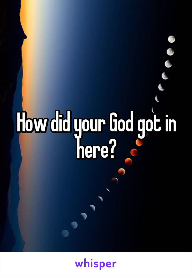 How did your God got in here?