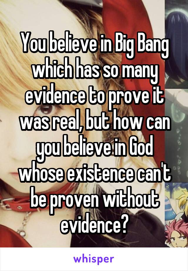 You believe in Big Bang which has so many evidence to prove it was real, but how can you believe in God whose existence can't be proven without evidence?