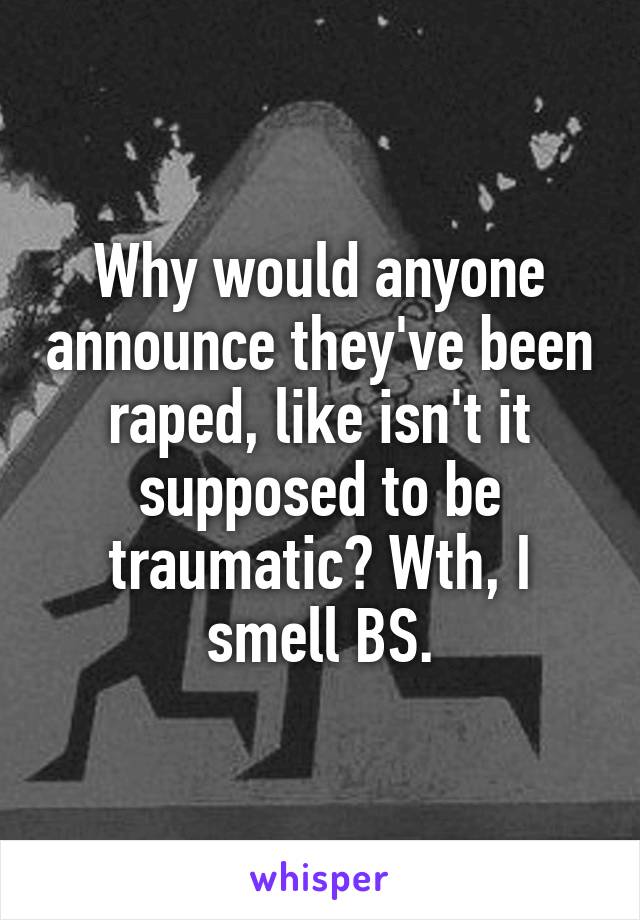 Why would anyone announce they've been raped, like isn't it supposed to be traumatic? Wth, I smell BS.