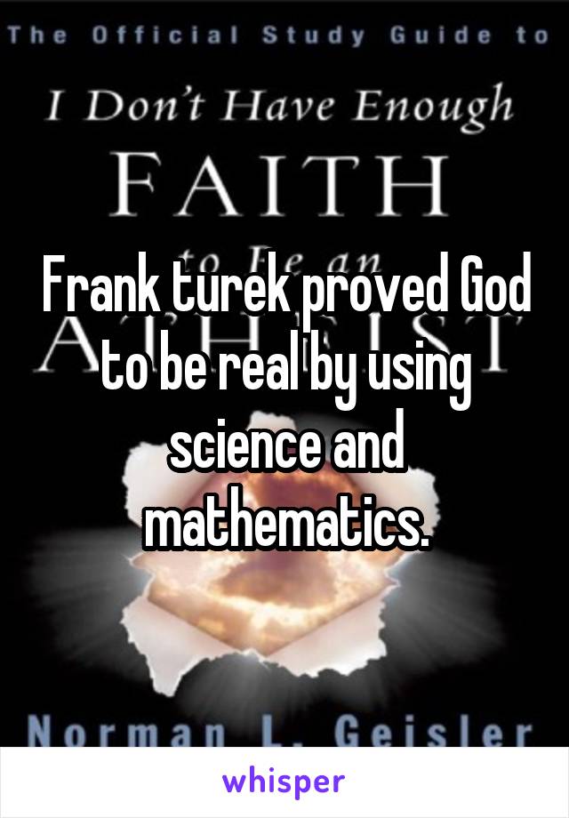 Frank turek proved God to be real by using science and mathematics.