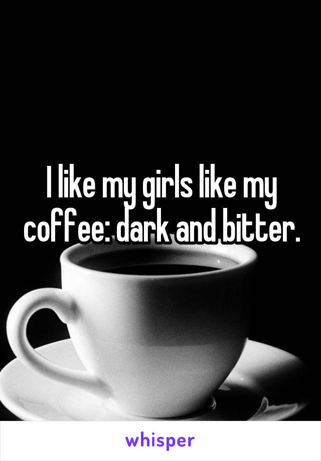 I like my girls like my coffee: dark and bitter. 