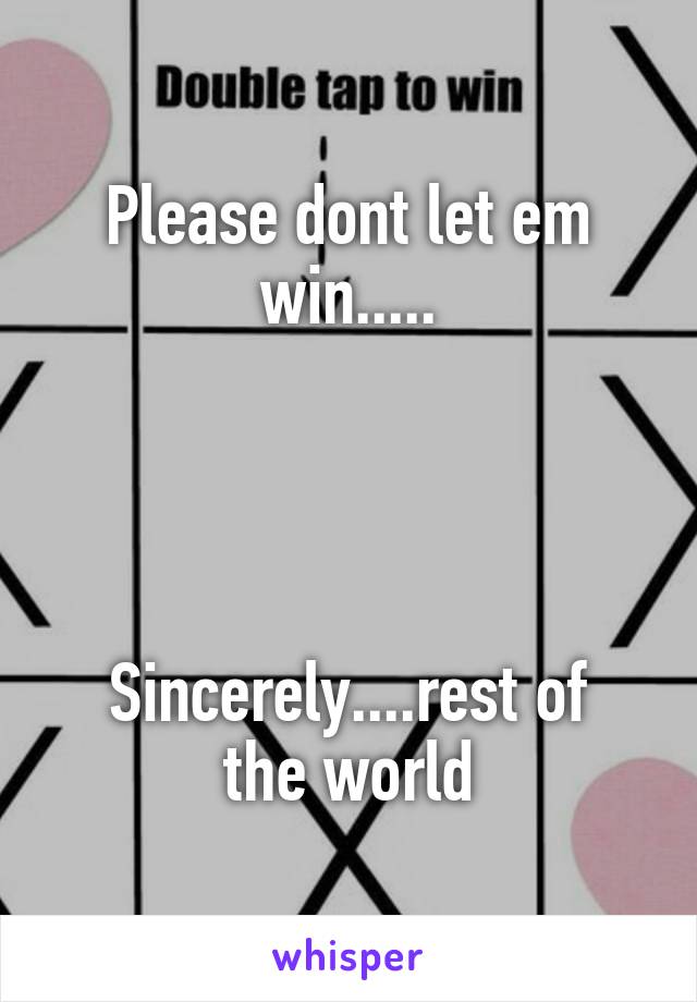 Please dont let em win.....




Sincerely....rest of the world