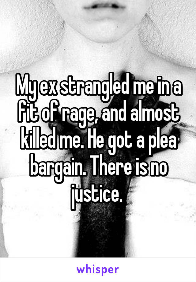 My ex strangled me in a fit of rage, and almost killed me. He got a plea bargain. There is no justice. 