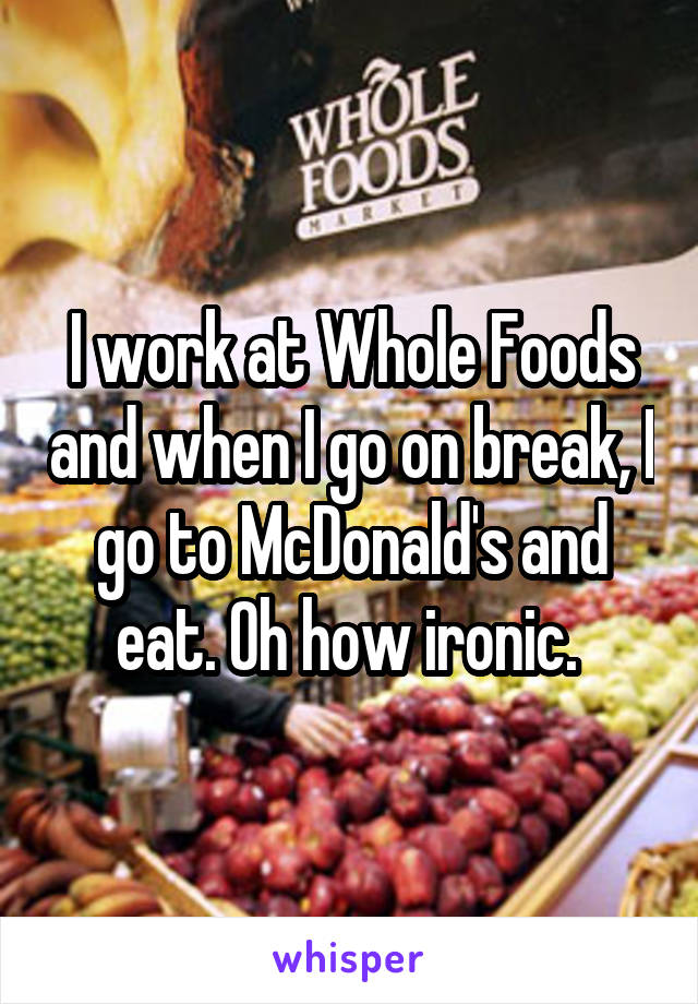 I work at Whole Foods and when I go on break, I go to McDonald's and eat. Oh how ironic. 