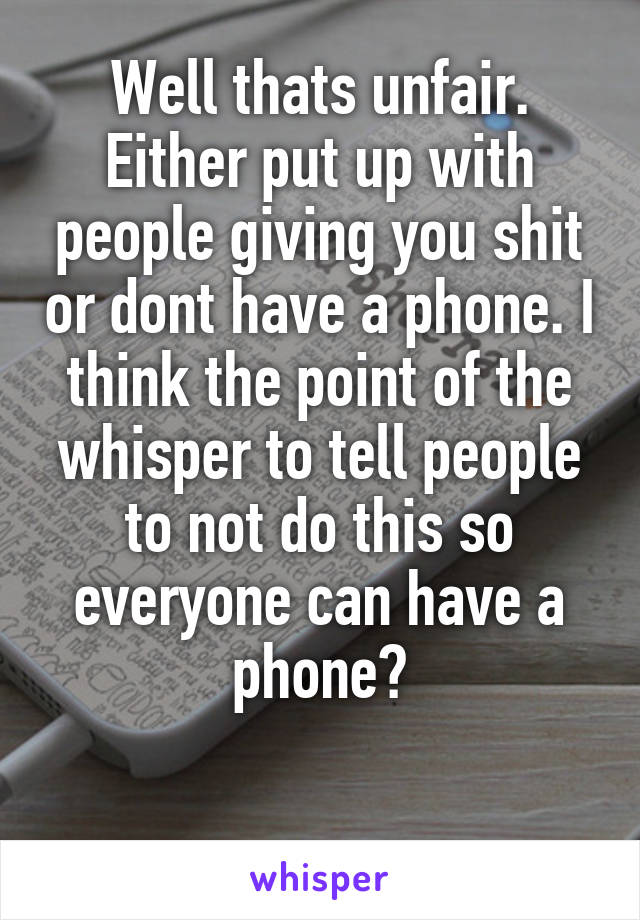 Well thats unfair. Either put up with people giving you shit or dont have a phone. I think the point of the whisper to tell people to not do this so everyone can have a phone?

