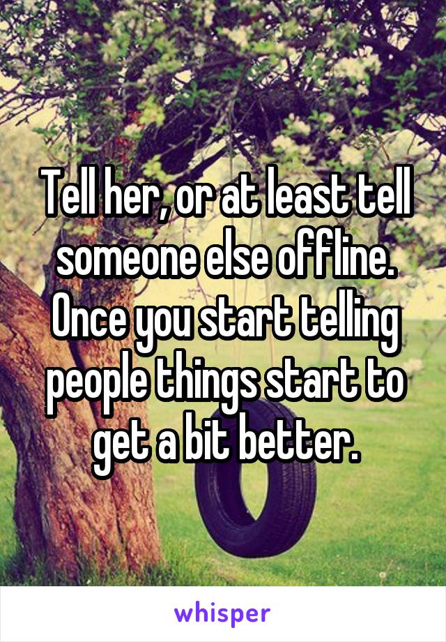 Tell her, or at least tell someone else offline.
Once you start telling people things start to get a bit better.