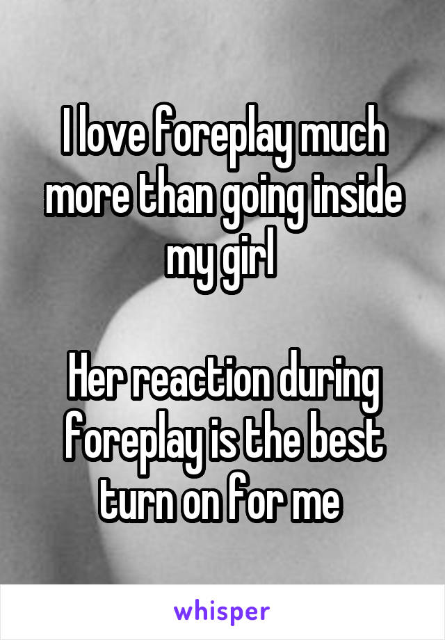 I love foreplay much more than going inside my girl 

Her reaction during foreplay is the best turn on for me 