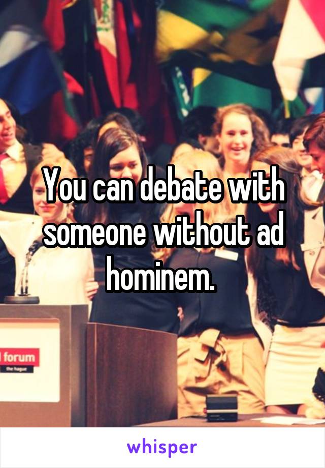 You can debate with someone without ad hominem. 