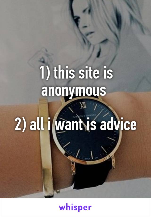 1) this site is anonymous 

2) all i want is advice 