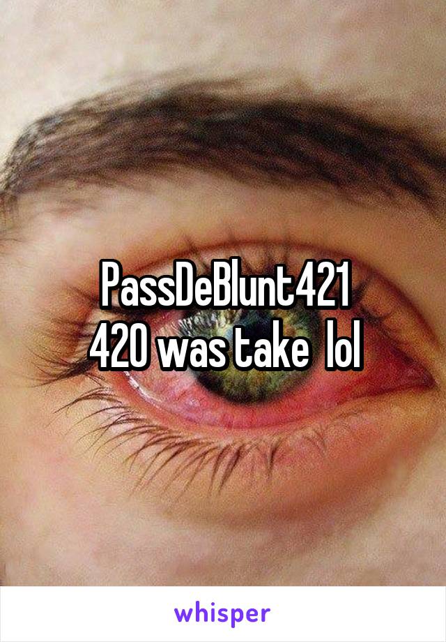 PassDeBlunt421
420 was take  lol