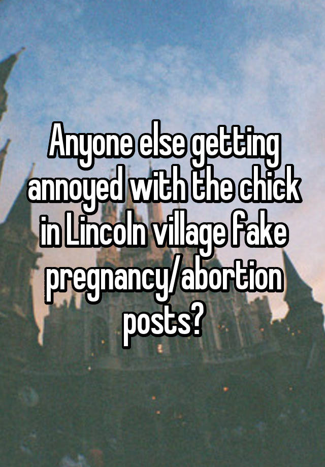 Anyone else getting annoyed with the chick in Lincoln village fake pregnancy/abortion posts?