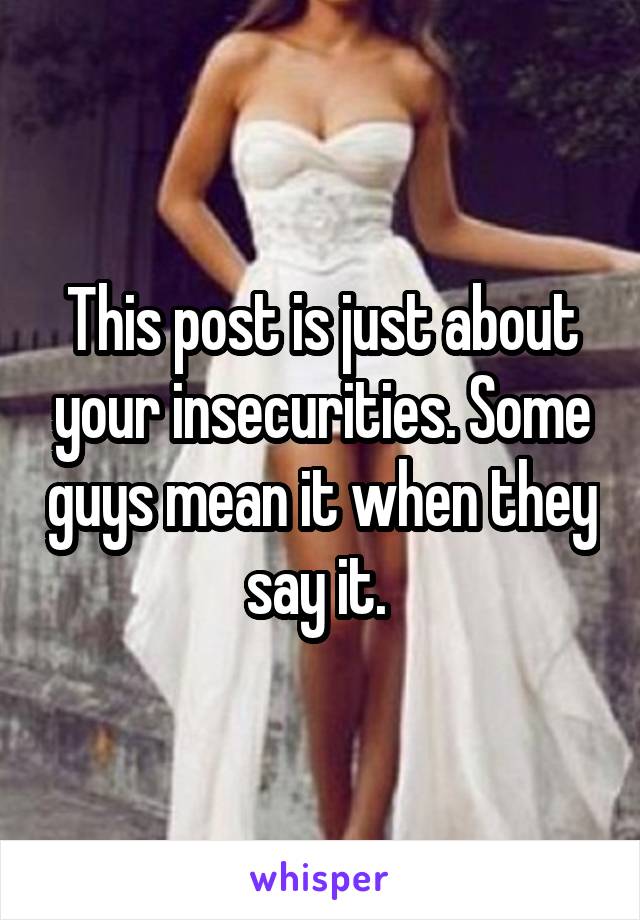 This post is just about your insecurities. Some guys mean it when they say it. 