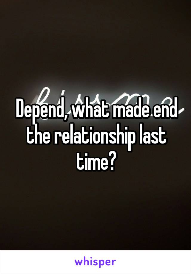 Depend, what made end the relationship last time?