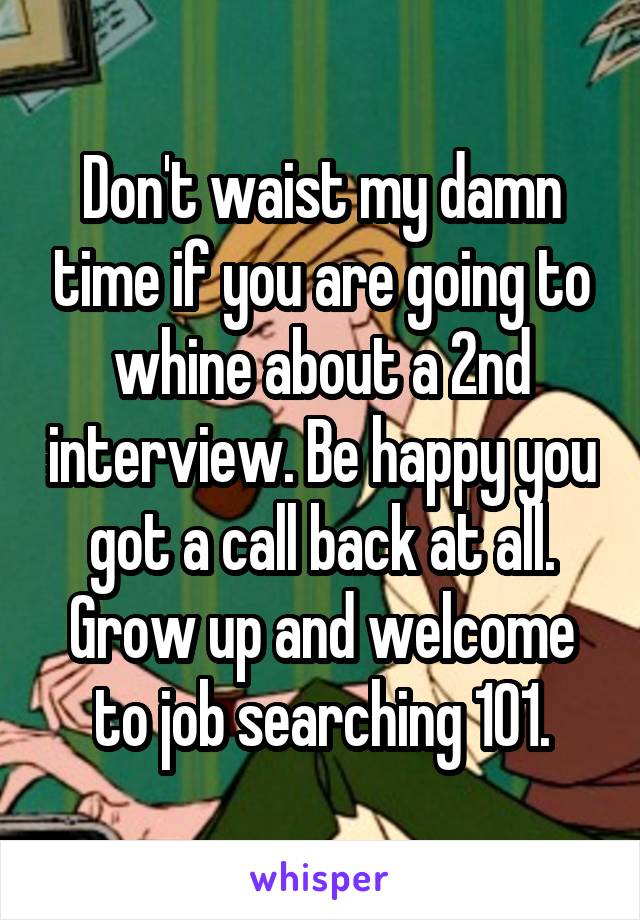 Don't waist my damn time if you are going to whine about a 2nd interview. Be happy you got a call back at all. Grow up and welcome to job searching 101.