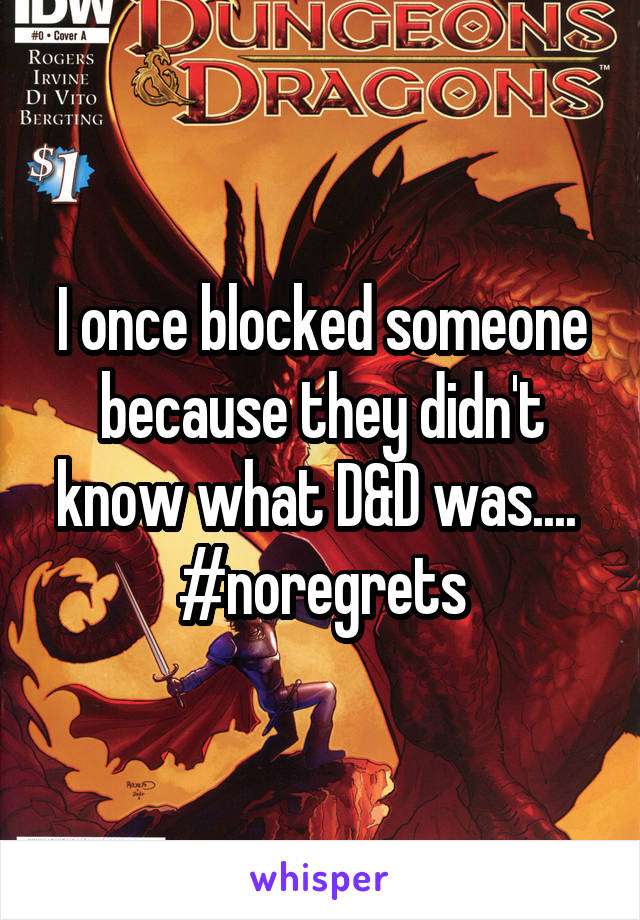 I once blocked someone because they didn't know what D&D was.... 
#noregrets