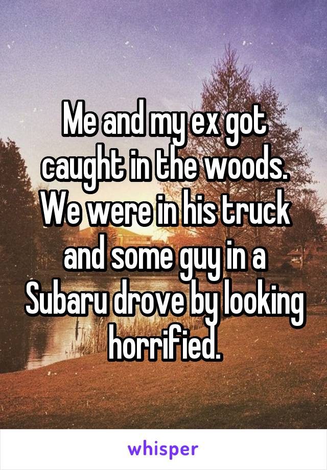Me and my ex got caught in the woods. We were in his truck and some guy in a Subaru drove by looking horrified.