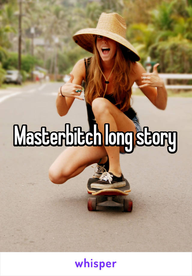 Masterbitch long story 