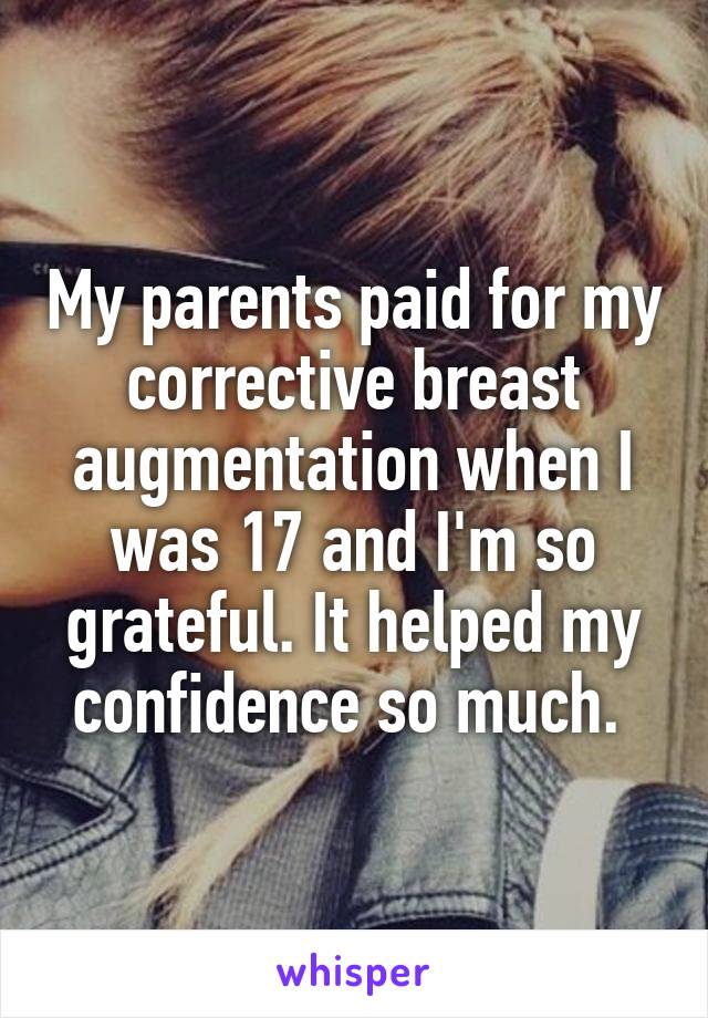 My parents paid for my corrective breast augmentation when I was 17 and I'm so grateful. It helped my confidence so much. 