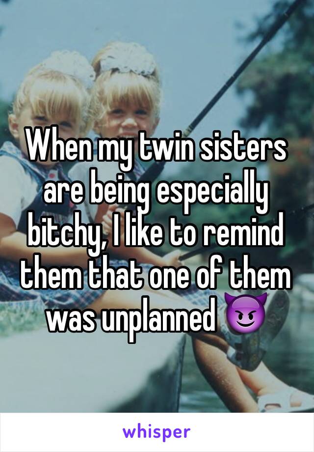 When my twin sisters are being especially bitchy, I like to remind them that one of them was unplanned 😈