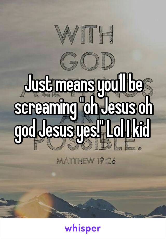 Just means you'll be screaming "oh Jesus oh god Jesus yes!" Lol I kid 
