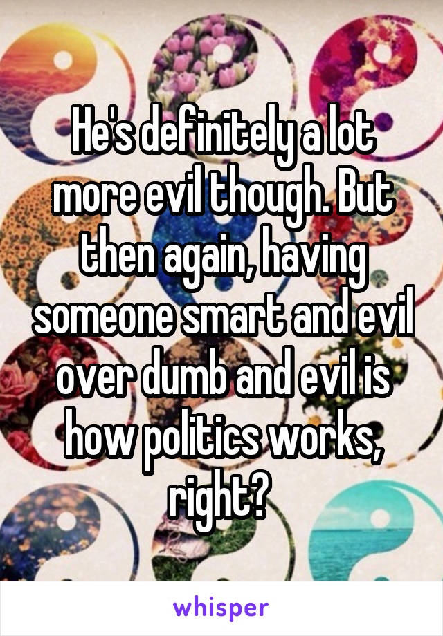 He's definitely a lot more evil though. But then again, having someone smart and evil over dumb and evil is how politics works, right? 
